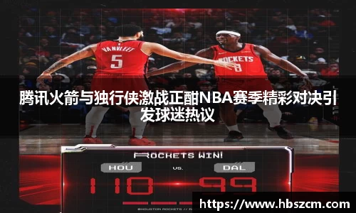 腾讯火箭与独行侠激战正酣NBA赛季精彩对决引发球迷热议
